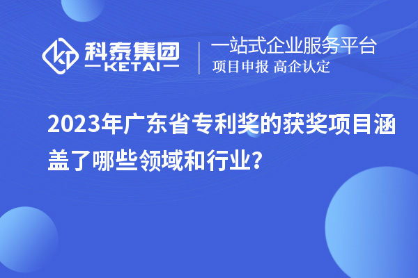 2023年廣東省專利獎的獲獎項目涵蓋了哪些領(lǐng)域和行業(yè)？