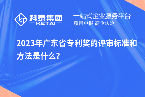 2023年廣東省專利獎(jiǎng)的評審標(biāo)準(zhǔn)和方法是什么？