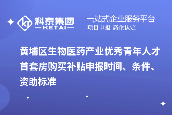 黃埔區(qū)生物醫(yī)藥產(chǎn)業(yè)優(yōu)秀青年人才首套房購(gòu)買補(bǔ)貼申報(bào)時(shí)間、條件、資助標(biāo)準(zhǔn)