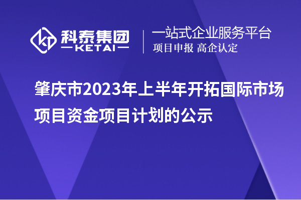 肇慶市2023年上半年開(kāi)拓國(guó)際市場(chǎng)項(xiàng)目資金項(xiàng)目計(jì)劃的公示