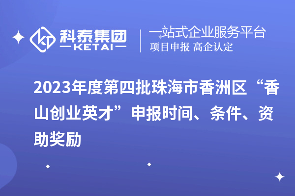2023年度第四批珠海市香洲區(qū)“香山創(chuàng)業(yè)英才”申報(bào)時間、條件、資助獎勵
