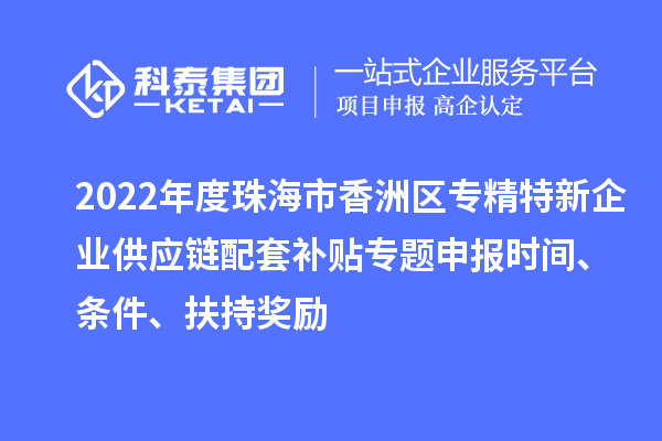 2022年度珠海市香洲區(qū)專精特新企業(yè)供應鏈配套補貼專題申報時間、條件、扶持獎勵