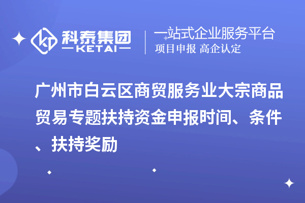 廣州市白云區(qū)商貿服務業(yè)大宗商品貿易專題扶持資金申報時間、條件、扶持獎勵