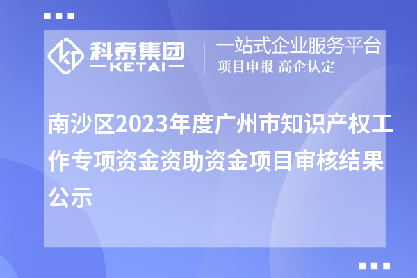 南沙區(qū)2023年度廣州市知識(shí)產(chǎn)權(quán)工作專項(xiàng)資金資助資金項(xiàng)目審核結(jié)果公示