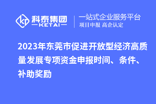 2023年東莞市促進開放型經(jīng)濟高質(zhì)量發(fā)展專項資金申報時間、條件、補助獎勵