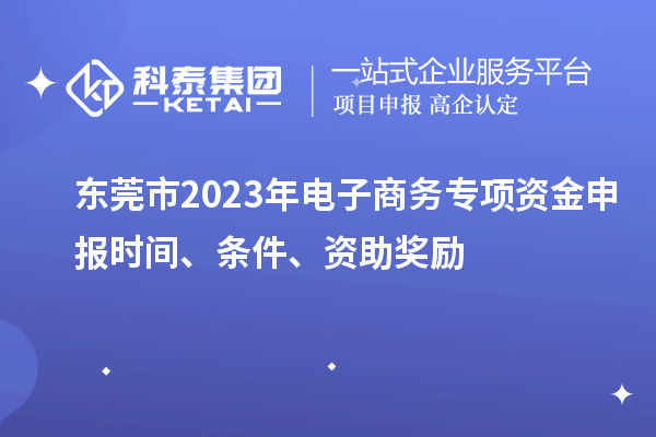 東莞市2023年電子商務(wù)專項(xiàng)資金申報(bào)時(shí)間、條件、資助獎(jiǎng)勵(lì)