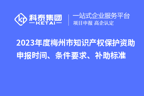 2023年度梅州市知識(shí)產(chǎn)權(quán)保護(hù)資助申報(bào)時(shí)間、條件要求、補(bǔ)助標(biāo)準(zhǔn)