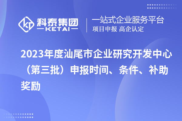 2023年度汕尾市企業(yè)研究開發(fā)中心（第三批）申報時間、條件、補助獎勵