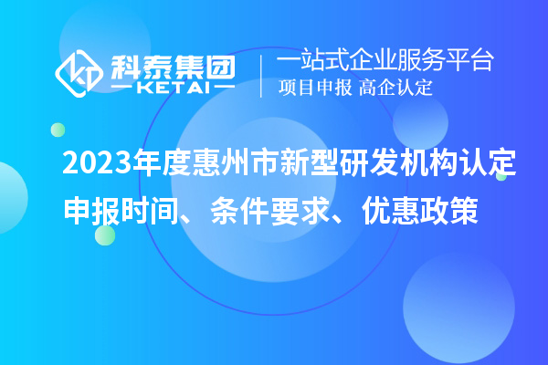 2023年度惠州市新型研發(fā)機(jī)構(gòu)認(rèn)定申報(bào)時(shí)間、條件要求、優(yōu)惠政策