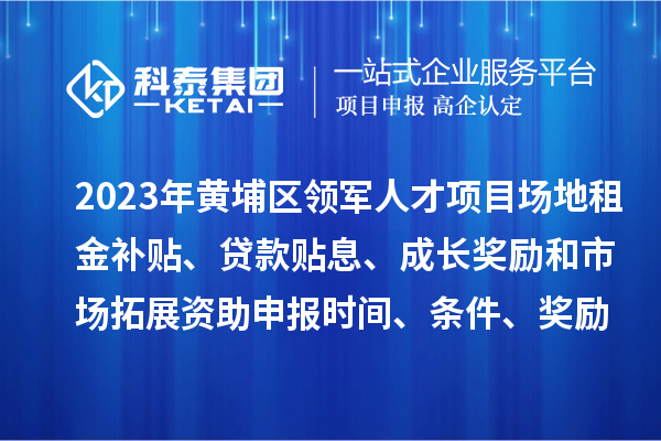 2023年黃埔區(qū)領(lǐng)軍人才項目場地租金補(bǔ)貼、貸款貼息、成長獎勵和市場拓展資助申報時間、條件、獎勵