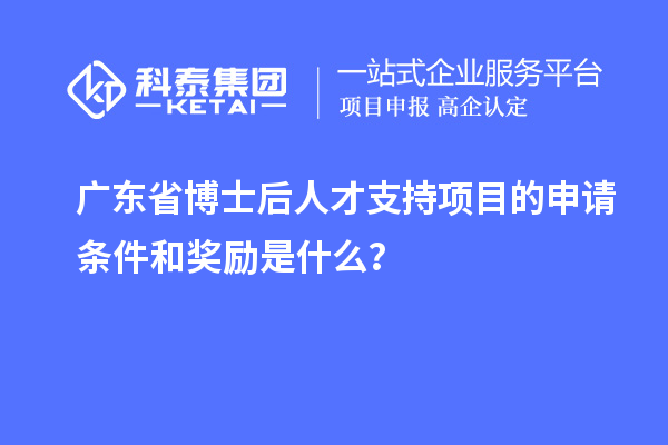 廣東省博士后人才支持項(xiàng)目的申請(qǐng)條件和獎(jiǎng)勵(lì)是什么？