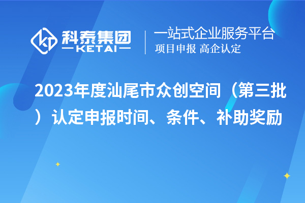 2023年度汕尾市眾創(chuàng)空間（第三批）認(rèn)定申報(bào)時(shí)間、條件、補(bǔ)助獎(jiǎng)勵(lì)