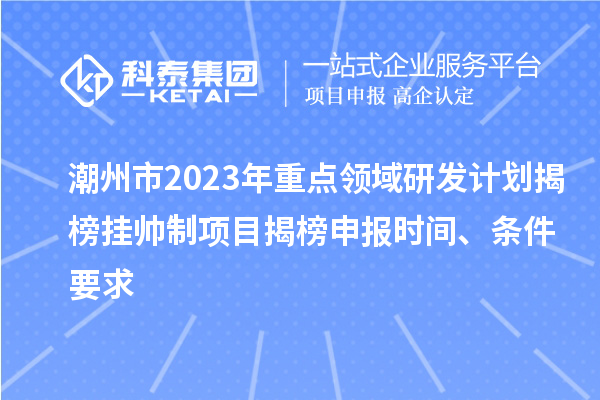 潮州市2023年重點(diǎn)領(lǐng)域研發(fā)計(jì)劃揭榜掛帥制項(xiàng)目揭榜申報(bào)時(shí)間、條件要求