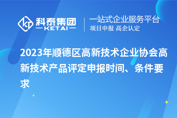2023年順德區(qū)高新技術(shù)企業(yè)協(xié)會(huì)高新技術(shù)產(chǎn)品評(píng)定申報(bào)時(shí)間、條件要求