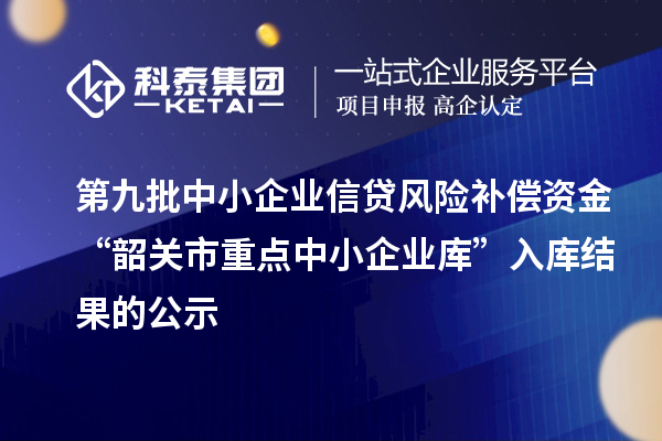 第九批中小企業(yè)信貸風險補償資金“韶關市重點中小企業(yè)庫”入庫結果的公示