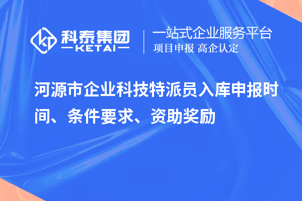 河源市企業(yè)科技特派員入庫申報時間、條件要求、資助獎勵