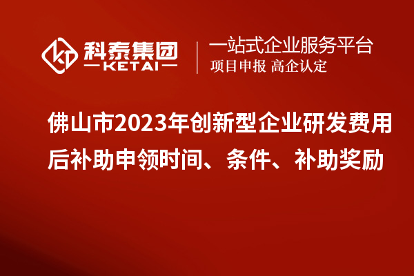 佛山市2023年創(chuàng)新型企業(yè)研發(fā)費用后補助申領時間、條件、補助獎勵