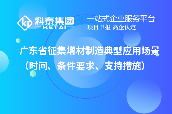 廣東省征集增材制造典型應(yīng)用場景（時間、條件要求、支持措施）