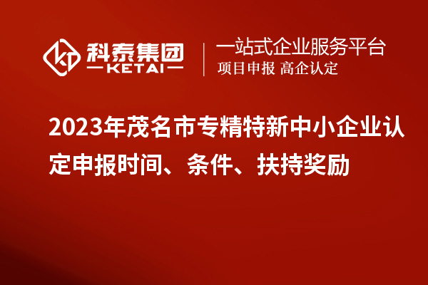 2023年茂名市專精特新中小企業(yè)認(rèn)定申報(bào)時(shí)間、條件、扶持獎(jiǎng)勵(lì)