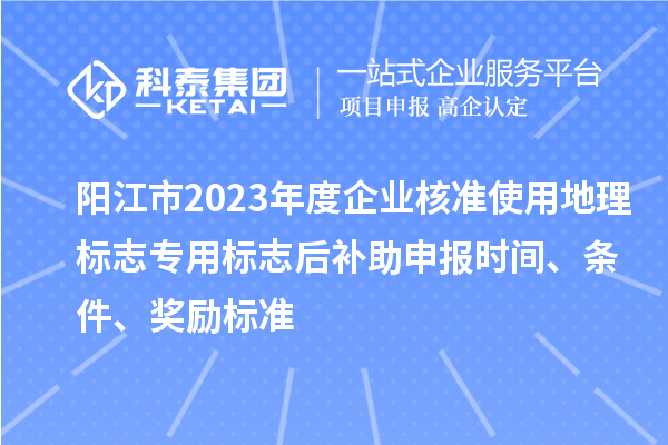 陽江市2023年度企業(yè)核準(zhǔn)使用地理標(biāo)志專用標(biāo)志后補(bǔ)助申報時間、條件、獎勵標(biāo)準(zhǔn)