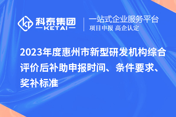 2023年度惠州市新型研發(fā)機(jī)構(gòu)綜合評價后補(bǔ)助申報時間、條件要求、獎補(bǔ)標(biāo)準(zhǔn)