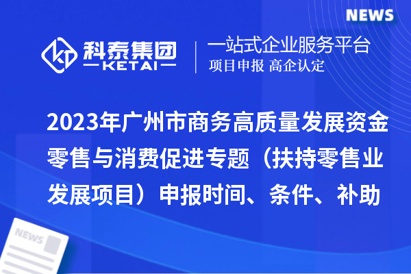 2023年廣州市商務(wù)高質(zhì)量發(fā)展資金零售與消費(fèi)促進(jìn)專題（扶持零售業(yè)發(fā)展項(xiàng)目）申報(bào)時(shí)間、條件、補(bǔ)助獎(jiǎng)勵(lì)