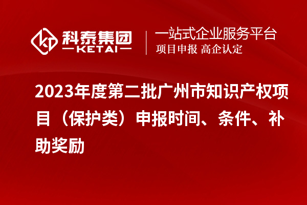 2023年度第二批廣州市知識產(chǎn)權(quán)項目（保護類）申報時間、條件、補助獎勵