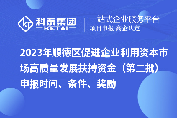 2023年順德區(qū)促進(jìn)企業(yè)利用資本市場(chǎng)高質(zhì)量發(fā)展扶持資金（第二批）申報(bào)時(shí)間、條件、獎(jiǎng)勵(lì)