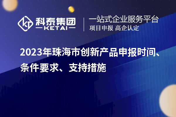2023年珠海市創(chuàng)新產(chǎn)品申報時間、條件要求、支持措施