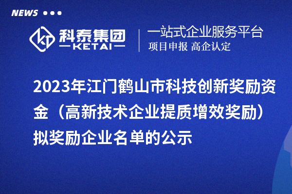 2023年江門鶴山市科技創(chuàng)新獎勵(lì)資金（高新技術(shù)企業(yè)提質(zhì)增效獎勵(lì)）擬獎勵(lì)企業(yè)名單的公示