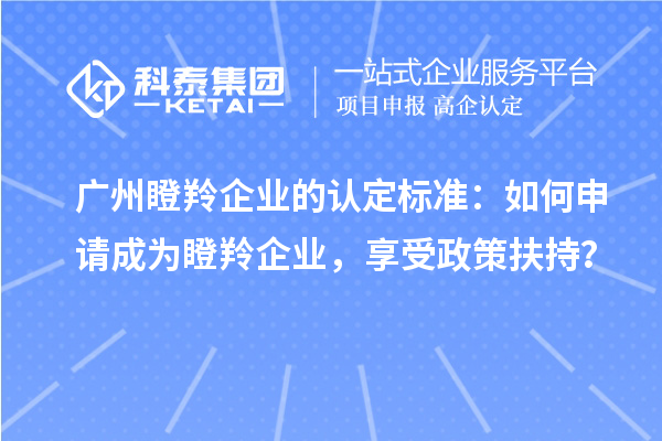 廣州瞪羚企業(yè)的認(rèn)定標(biāo)準(zhǔn)：如何申請(qǐng)成為瞪羚企業(yè)，享受政策扶持？