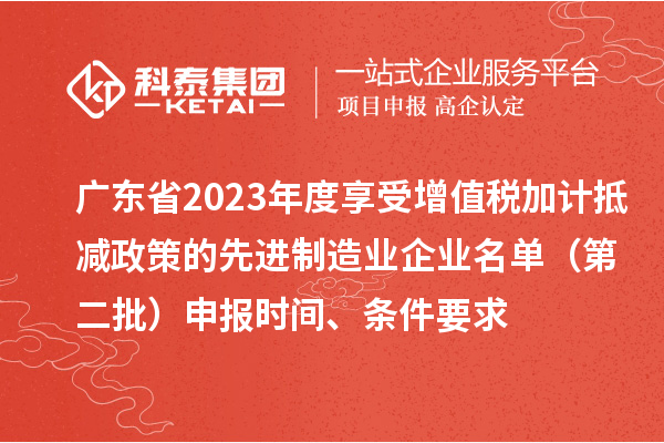 廣東省2023年度享受增值稅加計抵減政策的先進制造業(yè)企業(yè)名單（第二批）申報時間、條件要求