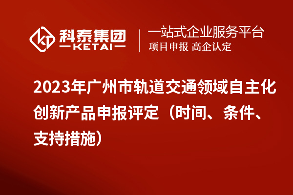 2023年廣州市軌道交通領(lǐng)域自主化創(chuàng)新產(chǎn)品申報(bào)評(píng)定（時(shí)間、條件、支持措施）