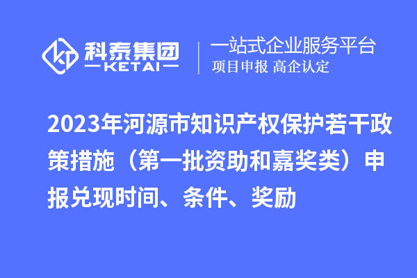 2023年河源市知識產權保護若干政策措施（第一批資助和嘉獎類）申報兌現(xiàn)時間、條件、獎勵