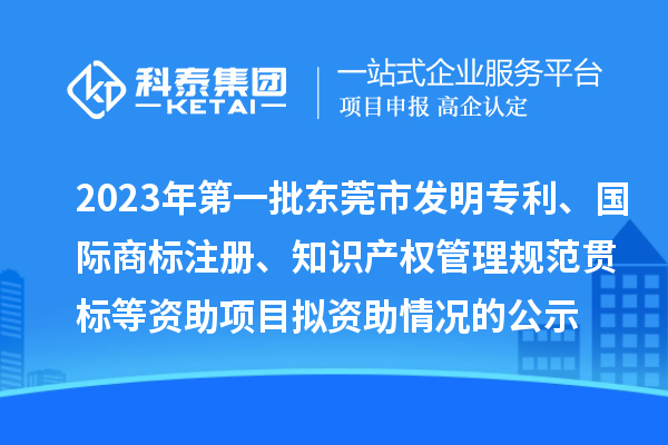 2023年第一批東莞市發(fā)明專利、國際商標(biāo)注冊、知識產(chǎn)權(quán)管理規(guī)范貫標(biāo)等資助項目擬資助情況的公示