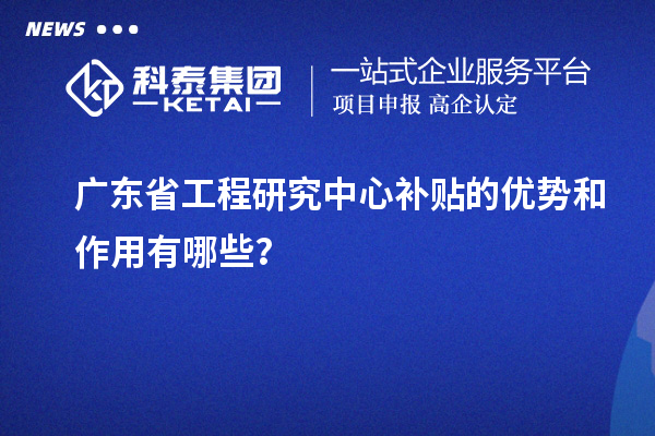 廣東省工程研究中心補(bǔ)貼的優(yōu)勢和作用有哪些？