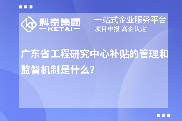 廣東省工程研究中心補(bǔ)貼的管理和監(jiān)督機(jī)制是什么？