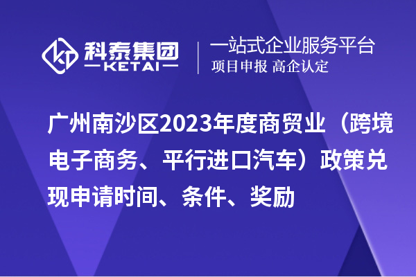 廣州南沙區(qū)2023年度商貿(mào)業(yè)（跨境電子商務(wù)、平行進(jìn)口汽車）政策兌現(xiàn)申請(qǐng)時(shí)間、條件、獎(jiǎng)勵(lì)