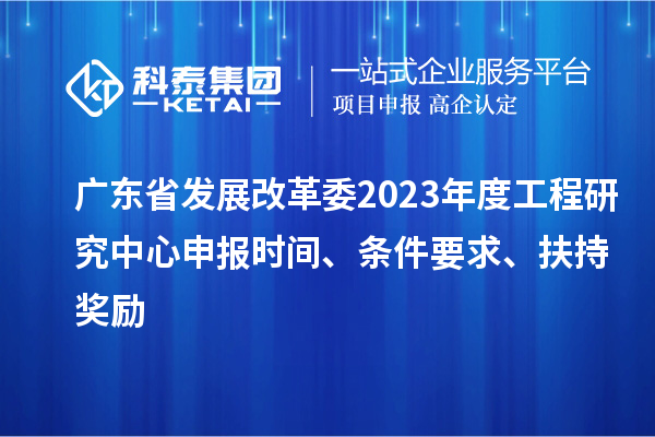 廣東省發(fā)展改革委2023年度工程研究中心申報(bào)時(shí)間、條件要求、扶持獎(jiǎng)勵(lì)