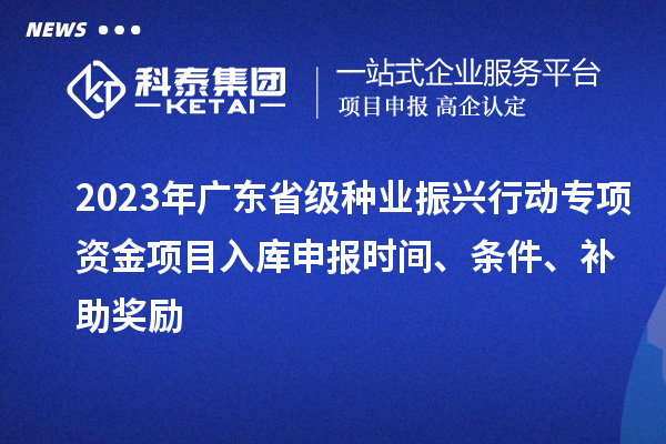 2023年廣東省級種業(yè)振興行動專項資金項目入庫申報時間、條件、補助獎勵