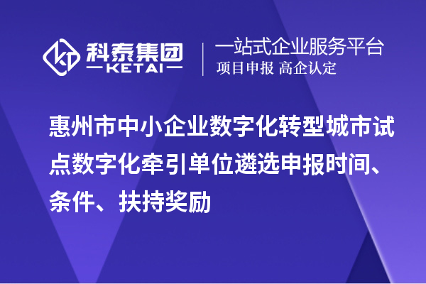 惠州市中小企業(yè)數(shù)字化轉(zhuǎn)型城市試點(diǎn)數(shù)字化牽引單位遴選申報(bào)時(shí)間、條件、扶持獎(jiǎng)勵(lì)