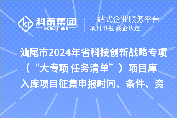 汕尾市2024年省科技創(chuàng)新戰(zhàn)略專項（“大專項+任務(wù)清單”）項目庫入庫項目征集申報時間、條件、資助獎勵