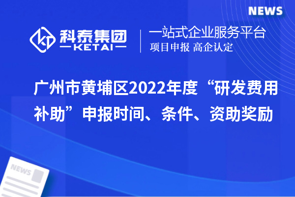 廣州市黃埔區(qū)2022年度“研發(fā)費用補助”申報時間、條件、資助獎勵