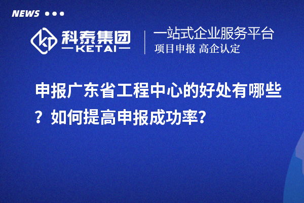 申報廣東省工程中心的好處有哪些？如何提高申報成功率？