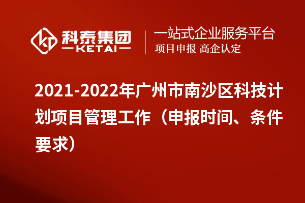 2021-2022年廣州市南沙區(qū)科技計(jì)劃項(xiàng)目管理工作（申報(bào)時(shí)間、條件要求）