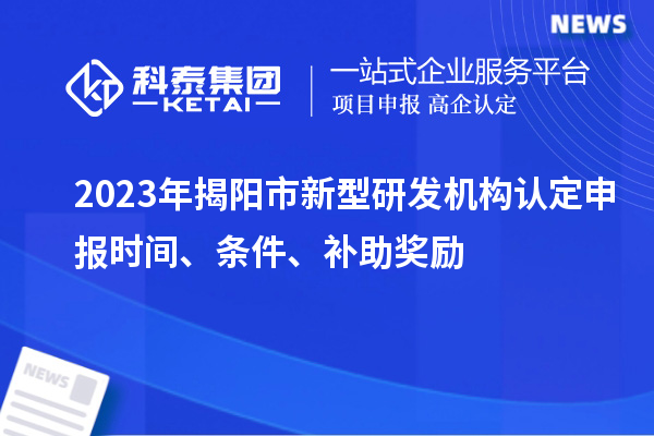 2023年揭陽(yáng)市新型研發(fā)機(jī)構(gòu)認(rèn)定申報(bào)時(shí)間、條件、補(bǔ)助獎(jiǎng)勵(lì)