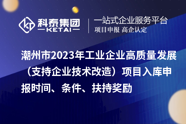 潮州市2023年工業(yè)企業(yè)高質(zhì)量發(fā)展（支持企業(yè)技術(shù)改造）項(xiàng)目入庫(kù)申報(bào)時(shí)間、條件、扶持獎(jiǎng)勵(lì)