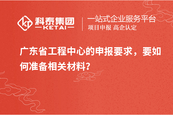 廣東省工程中心的申報要求，要如何準備相關材料？