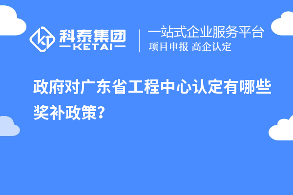 政府對廣東省工程中心認定有哪些獎補政策？