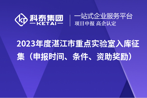 2023年度湛江市重點(diǎn)實(shí)驗(yàn)室入庫征集（申報時間、條件、資助獎勵）